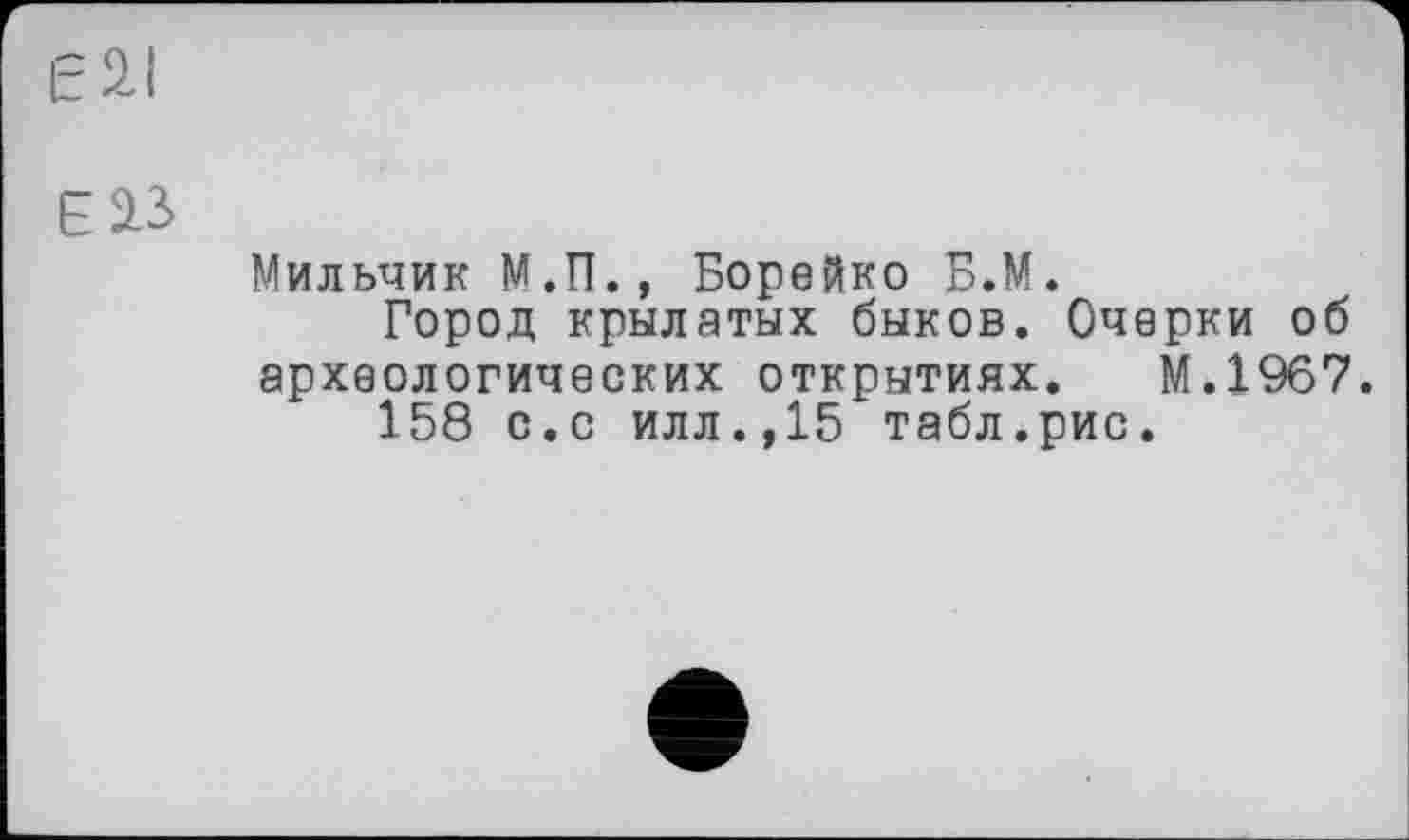 ﻿Мильчик М.П., Борейко Б.М.
Город крылатых быков. Очерки об археологических открытиях. М.1967.
158 с.с илл.,15 табл.рис.